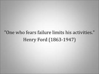"One who fears failure limits his activities."
Henry Ford (1863-1947)
 