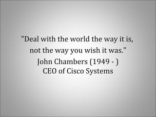 "Deal with the world the way it is,
not the way you wish it was."
John Chambers (1949 - )
CEO of Cisco Systems
 