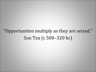 "Opportunities multiply as they are seized."
Sun Tzu (c 500–320 bc)
 