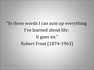 "In three words I can sum up everything
I've learned about life:
It goes on."
Robert Frost (1874-1963)
 