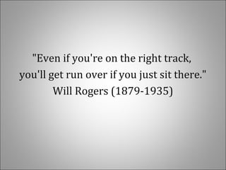 "Even if you're on the right track,
you'll get run over if you just sit there."
Will Rogers (1879-1935)
 