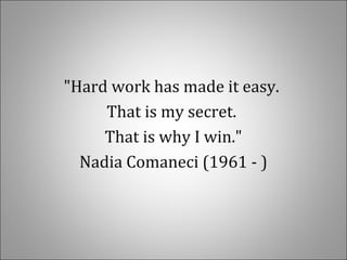 "Hard work has made it easy.
That is my secret.
That is why I win."
Nadia Comaneci (1961 - )
 