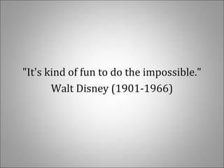 "It's kind of fun to do the impossible."
Walt Disney (1901-1966)
 
