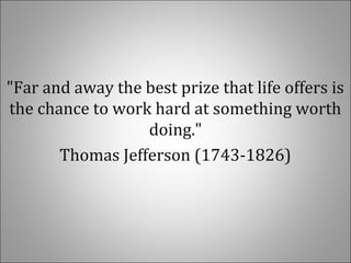 "Far and away the best prize that life offers is
the chance to work hard at something worth
doing."
Thomas Jefferson (1743-1826)
 