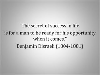 "The secret of success in life
is for a man to be ready for his opportunity
when it comes."
Benjamin Disraeli (1804-1881)
 