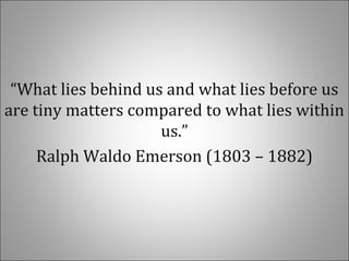“What lies behind us and what lies before us
are tiny matters compared to what lies within
us.”
Ralph Waldo Emerson (1803 – 1882)
 
