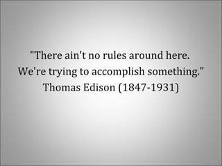 "There ain't no rules around here.
We're trying to accomplish something."
Thomas Edison (1847-1931)
 