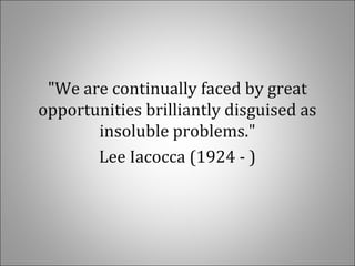 "We are continually faced by great
opportunities brilliantly disguised as
insoluble problems."
Lee Iacocca (1924 - )
 