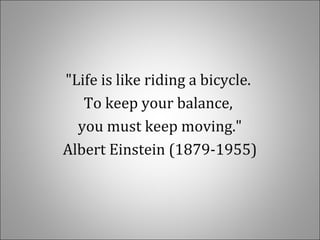 "Life is like riding a bicycle.
To keep your balance,
you must keep moving."
Albert Einstein (1879-1955)
 