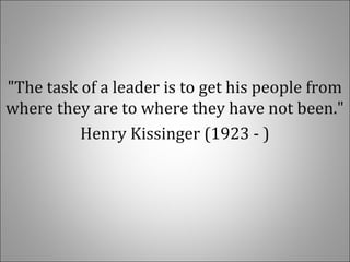 "The task of a leader is to get his people from
where they are to where they have not been."
Henry Kissinger (1923 - )
 