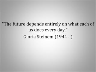 "The future depends entirely on what each of
us does every day."
Gloria Steinem (1944 - )
 