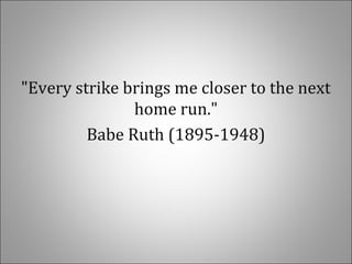 "Every strike brings me closer to the next
home run."
Babe Ruth (1895-1948)
 