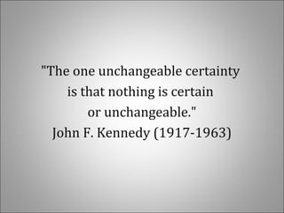 "The one unchangeable certainty
is that nothing is certain
or unchangeable."
John F. Kennedy (1917-1963)
 