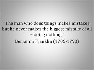 "The man who does things makes mistakes,
but he never makes the biggest mistake of all
-- doing nothing."
Benjamin Franklin (1706-1790)
 