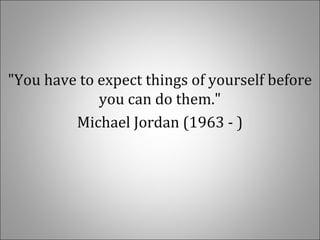 "You have to expect things of yourself before
you can do them."
Michael Jordan (1963 - )
 