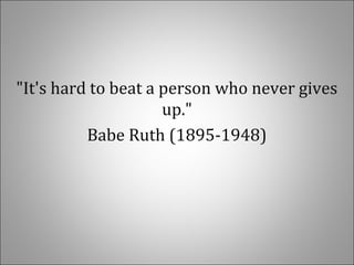 "It's hard to beat a person who never gives
up."
Babe Ruth (1895-1948)
 