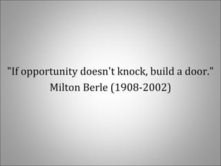 "If opportunity doesn't knock, build a door."
Milton Berle (1908-2002)
 