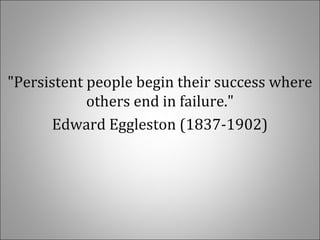 "Persistent people begin their success where
others end in failure."
Edward Eggleston (1837-1902)
 