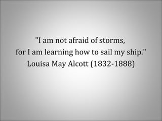 "I am not afraid of storms,
for I am learning how to sail my ship."
Louisa May Alcott (1832-1888)
 