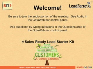 Welcome!
Be sure to join the audio portion of the meeting. See Audio in
the GotoWebinar control panel.
Ask questions by typing questions in the Questions area of
the GotoWebinar control panel.
Sales Ready Lead Starter Kit
 