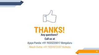 16
THANKS!Any questions?
Call us at
Ajaya Panda: +91 9035220017 Bengaluru
Akash Dutta: +91 9051072207 Kolkata
 