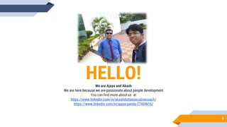 HELLO!We are Ajaya and Akash
We are here because we are passionate about people development
You can find more about us at
https://www.linkedin.com/in/akashduttaexecutivecoach/
https://www.linkedin.com/in/ajaya-panda-37404b16/
3
 