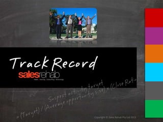 Copyright © Sales Rehab Pty Ltd 2013
Track Record
 