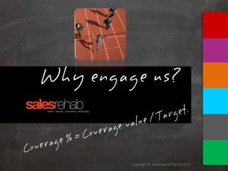 Copyright © Sales Rehab Pty Ltd 2013
Why engage us?
 