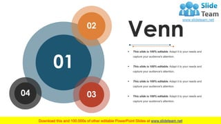 Venn
▪ This slide is 100% editable. Adapt it to your needs and
capture your audience's attention.
▪ This slide is 100% editable. Adapt it to your needs and
capture your audience's attention.
▪ This slide is 100% editable. Adapt it to your needs and
capture your audience's attention.
▪ This slide is 100% editable. Adapt it to your needs and
capture your audience's attention.
01
04 03
02
62
 