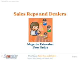 Copyright © 2011 amasty.com




                   Sales Reps and Dealers




                              Magento Extension
                                 User Guide


                               User Guide: Sales Reps and Dealers       Page 1
                              Support: http://amasty.com/support.html
 