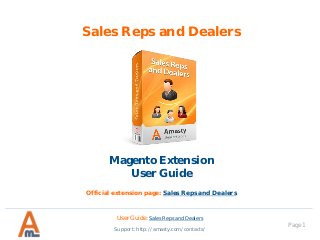 Page 1
Sales Reps and Dealers
User Guide: Sales Reps and Dealers
Support: http://amasty.com/contacts/
Magento Extension
User Guide
Official extension page: Sales Reps and Dealers
 