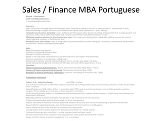 Sales / Finance MBA Portuguese Richard J. Nascimento (239) 216-3528 Cell Number rj_nascimento@hotmail.com   Summary: Sales and Account Manager Specialist with eight years experience seeking a position in Sales or Finance.  Experienced in sales, financial planning, budgets, forecasts, and monthly sales report. Have a Hunter and “WIN” attitude.  Comprehensive business leadership –have ability to identify opportunities to execute selling strategies that fuel strategic growth and expansion, with unique ability to establish and cultivate  partnerships that deliver sustained results.  Effectively position solutions to drive interest and sales -from new and existing clients. Apply sales skills to uncover the client’s needs regarding solutions to facilitate the deal.  Recognized as a team leader –help in the growth and professionalism of other colleagues.  Promote an environment predicated on commitment, details and achieving team goals.   Skills:Speak Portuguese and SpanishProficient in analyzing statistical data.Managed multiple customers   Ability to sell and make presentations to top level executive and explain new technology. Extensive experience in completing a selling cycle.Can provide employee training and development, Driven to learn and apply new ideas. 	Sound working knowledge and utilization of MS Excel, Microsoft Office Applications, Oracle Education Masters in Business Administrations, Wayne State University (Dec 2003) Major: Finance  Masters of Science Mechanical Engineering, Wayne State University (Dec 1998)  Bachelors of Science Mechanical Engineering, Lawrence Technological University (Dec  1996)   Professional Experience   Toyota - B.A.,  Sales/Purchasing                               Aug 2008 – Present Successfully secured sales of $70 million dollars in business, by building relationship and uncovering customer’s needs and providing them a solution. Helped Toyota save $1.8 million dollars in innovative ideas FY09, such as purchasing cheaper resin, localizing plastics suppliers, designed thinner plastic parts, outsourced foam suppliers and welders. Conducted cost benefit analysis to standardized process when quoting a supplier, which resulted in $100k saving and improved the departments efficiency. Reduced Customer accounts receivable from 60 days to 30, minimized risk from accounts. Produced annual budget and monthly forecast for senior management Analyze and interpret monthly variances and trends between actual and prior results in developing projections and forecast.  Responsible for negotiating pricing., and monitoring payments from Customers and Suppliers Had to obtain any lost funds that were discussed during negotiations. Insured Quotes and Purchase orders were delivered to customer in a timely manner. Conducted meetings with customers to review business needs and open issues Gained commitments from customers ensuring significant sales growth presently and in future. Supply monthly reports to senior management in U.S. and Japan.         