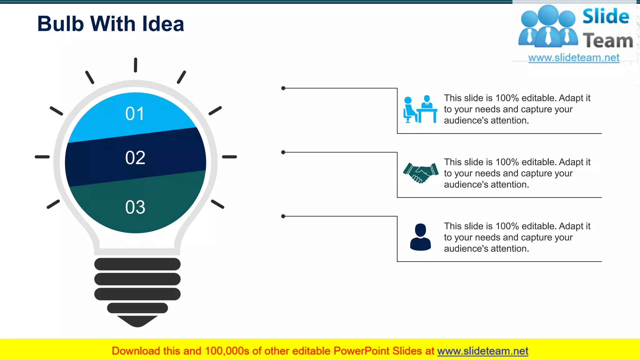 Bulb With Idea
64
01
02
03
This slide is 100% editable. Adapt it
to your needs and capture your
audience's attention.
This slide is 100% editable. Adapt it
to your needs and capture your
audience's attention.
This slide is 100% editable. Adapt it
to your needs and capture your
audience's attention.
 