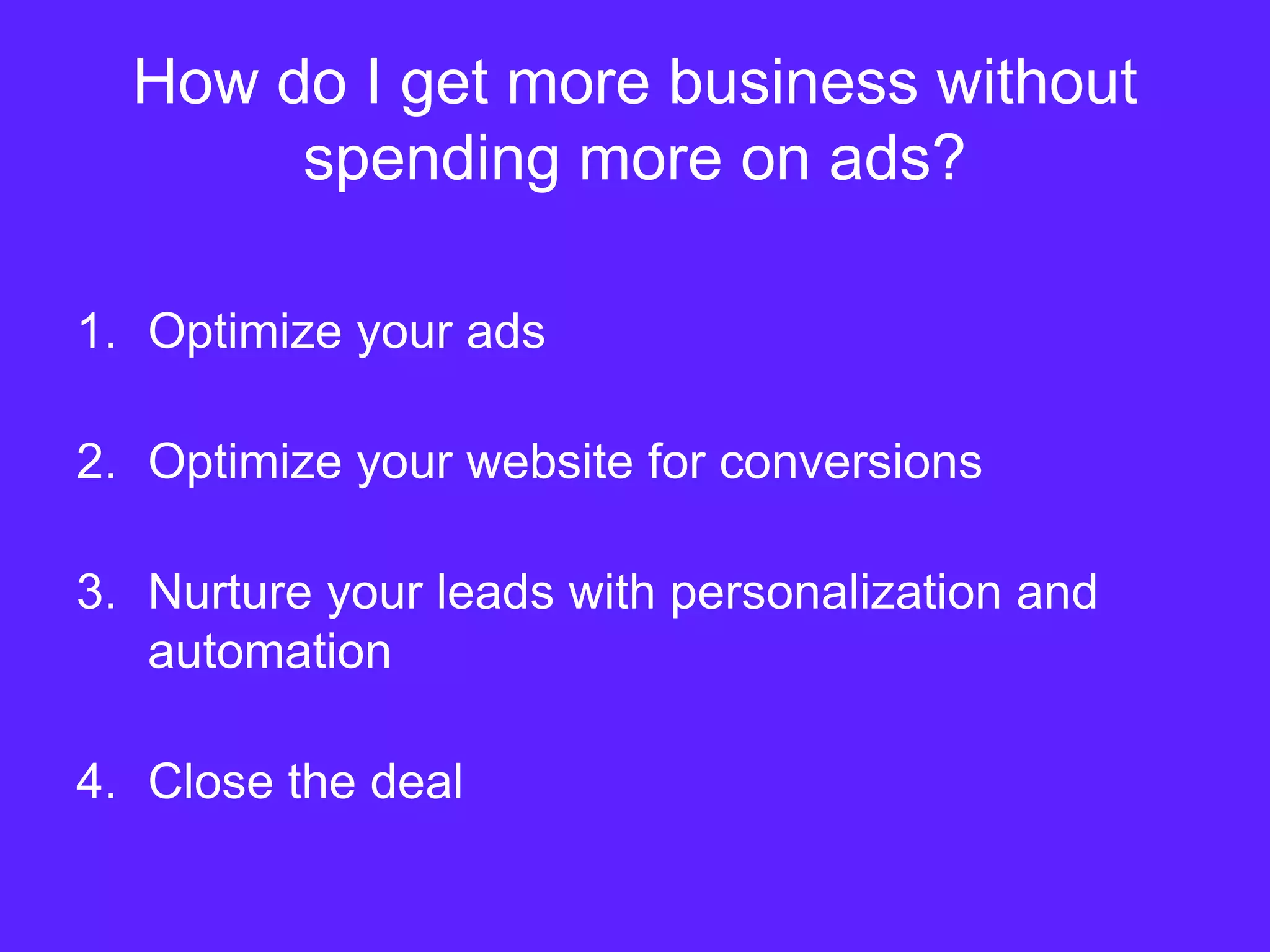 How do I get more business without
spending more on ads?
1. Optimize your ads
2. Optimize your website for conversions
3. Nurture your leads with personalization and
automation
4. Close the deal
 