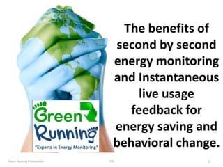 The benefits of
second by second
energy monitoring
and Instantaneous
live usage
feedback for
energy saving and
behavioral change.
Green Running Presentation

IHG

1

 