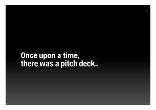 2




Once upon a time,
there was a pitch deck..
 