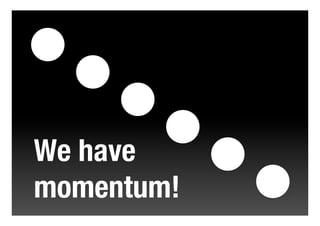 We have
momentum!
 