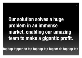 66




   Our solution solves a huge
   problem in an immense
   market, enabling our amazing
   team to make a gigantic proﬁt.
tap tap tapper de tap tap tap tap tapper de tap tap tap
 