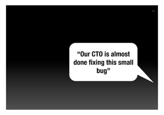 85




 “Our CTO is almost
done ﬁxing this small
       bug”
 