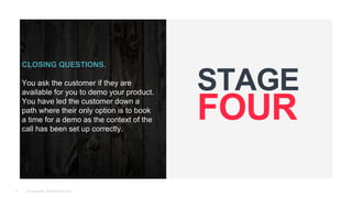 © Teamgate. All Rights Reserved.
CLOSING QUESTIONS.
You ask the customer if they are
available for you to demo your product.
You have led the customer down a
path where their only option is to book
a time for a demo as the context of the
call has been set up correctly.
6
 