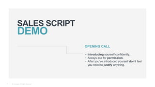 © Teamgate. All Rights Reserved.
SALES SCRIPT
7
OPENING CALL
• Introducing yourself confidently.
• Always ask for permission.
• After you’ve introduced yourself don’t feel
you need to justify anything.
 