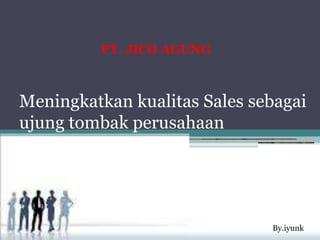 Meningkatkan kualitas Sales sebagai
ujung tombak perusahaan
PT. JICO AGUNG
By.iyunk
 