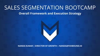 SALES SEGMENTATION BOOTCAMP
Overall Framework and Execution Strategy
NANDA KUMAR | DIRECTOR OF GROWTH | NANDA@FOXBOUND.IO
 