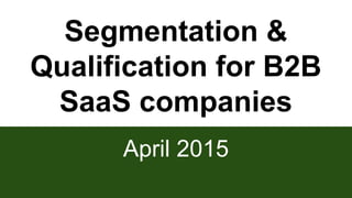 Segmentation &
Qualification for B2B
SaaS companies
April 2015
 