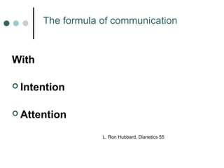 The formula of communication 
With 
 Intention 
Attention 
L. Ron Hubbard, Dianetics 55 
 