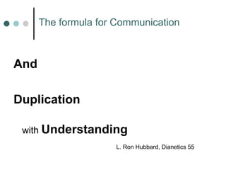 The formula for Communication 
And 
Duplication 
with Understanding 
L. Ron Hubbard, Dianetics 55 
 