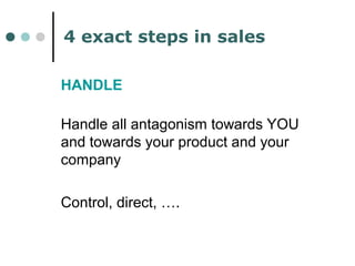 4 exact steps in sales 
HANDLE 
Handle all antagonism towards YOU 
and towards your product and your 
company 
Control, direct, …. 
 