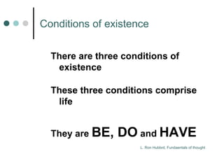 Сonditions of existence 
There are three conditions of 
existence 
These three conditions comprise 
life 
They are BE, DO and HAVE 
L. Ron Hubbrd, Fundaentals of thought 
 