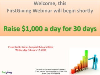 Welcome, this  FirstGiving Webinar will begin shortly Raise $1,000 a day for 30 days Presented by James Campbell & Laura Reino Wednesday February 17, 2010 