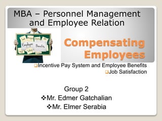 Compensating
Employees
Incentive Pay System and Employee Benefits
Job Satisfaction
MBA – Personnel Management
and Employee Relation
Group 2
Mr. Edmer Gatchalian
Mr. Elmer Serabia
 